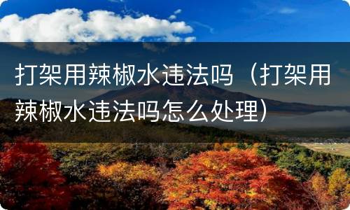 打架用辣椒水违法吗（打架用辣椒水违法吗怎么处理）