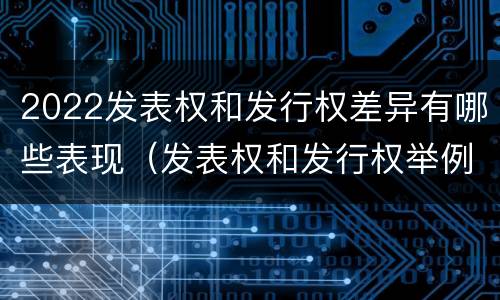2022发表权和发行权差异有哪些表现(发表权和发行权举例) 2022发表权和发行权差异有哪些表现(发表权和发行权举例)