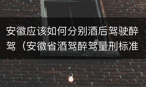 安徽应该如何分别酒后驾驶醉驾(安徽省酒驾醉驾量刑标准) 安徽应该如何分别酒后驾驶醉驾(安徽省酒驾醉驾量刑标准)