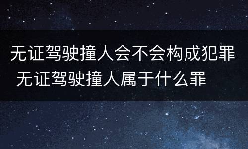 无证驾驶撞人会不会构成犯罪 无证驾驶撞人属于什么罪