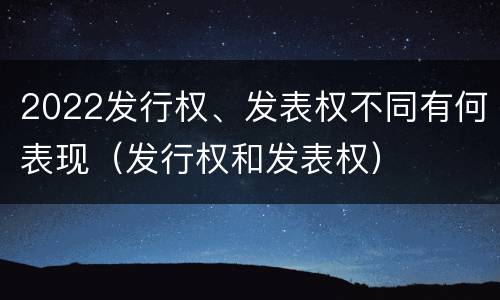 2022发行权、发表权不同有何表现（发行权和发表权）