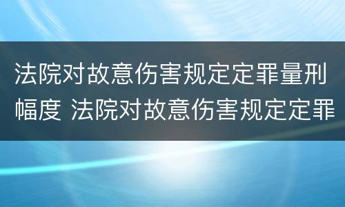 法院对故意伤害规定定罪量刑幅度 法院对故意伤害规定定罪量刑幅度的规定