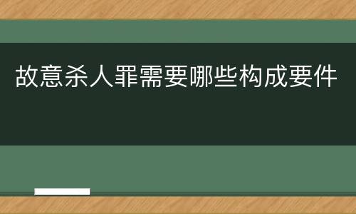 故意杀人罪需要哪些构成要件