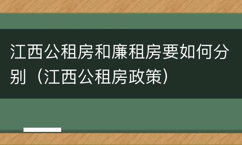 江西公租房和廉租房要如何分别（江西公租房政策）