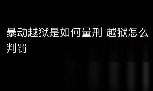 暴动越狱是如何量刑 越狱怎么判罚
