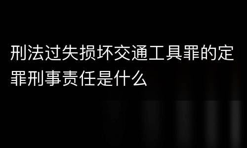 刑法过失损坏交通工具罪的定罪刑事责任是什么
