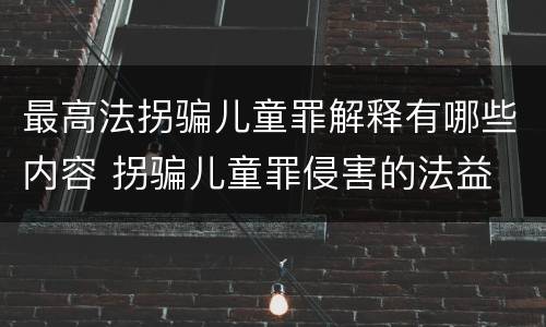 最高法拐骗儿童罪解释有哪些内容 拐骗儿童罪侵害的法益