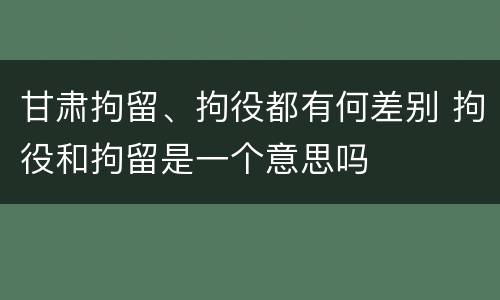 甘肃拘留、拘役都有何差别 拘役和拘留是一个意思吗