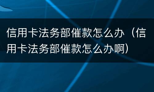 信用卡法务部催款怎么办（信用卡法务部催款怎么办啊）