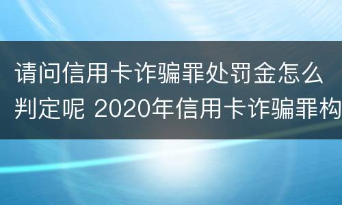 请问信用卡诈骗罪处罚金怎么判定呢 2020年信用卡诈骗罪构成要件
