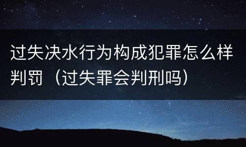 过失决水行为构成犯罪怎么样判罚（过失罪会判刑吗）