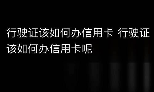 行驶证该如何办信用卡 行驶证该如何办信用卡呢