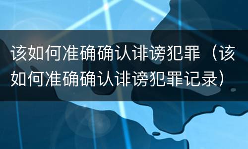该如何准确确认诽谤犯罪（该如何准确确认诽谤犯罪记录）