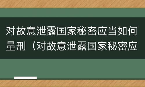 对故意泄露国家秘密应当如何量刑（对故意泄露国家秘密应当如何量刑处罚）
