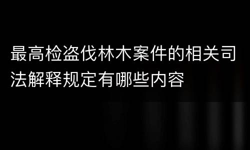最高检盗伐林木案件的相关司法解释规定有哪些内容
