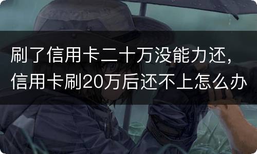 刷了信用卡二十万没能力还，信用卡刷20万后还不上怎么办