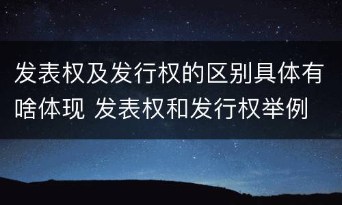发表权及发行权的区别具体有啥体现 发表权和发行权举例