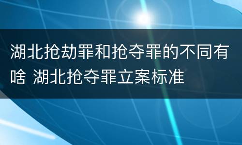 湖北抢劫罪和抢夺罪的不同有啥 湖北抢夺罪立案标准