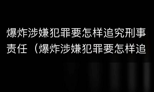 爆炸涉嫌犯罪要怎样追究刑事责任（爆炸涉嫌犯罪要怎样追究刑事责任呢）