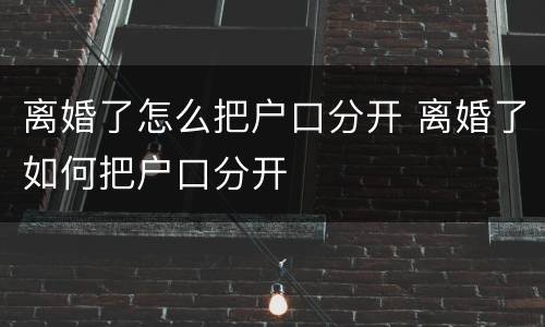 离婚了怎么把户口分开 离婚了如何把户口分开