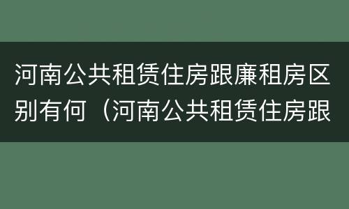 河南公共租赁住房跟廉租房区别有何（河南公共租赁住房跟廉租房区别有何不同）