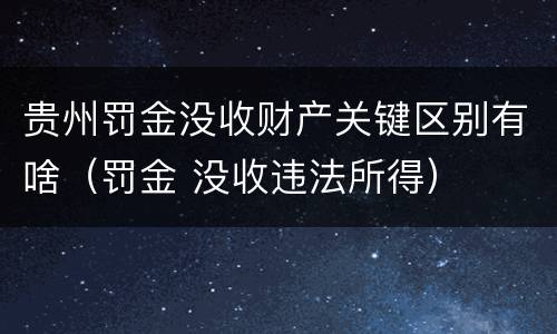 贵州罚金没收财产关键区别有啥（罚金 没收违法所得）