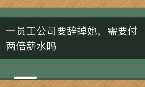一员工公司要辞掉她，需要付两倍薪水吗
