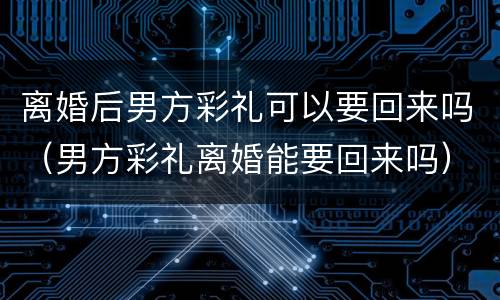 离婚后男方彩礼可以要回来吗（男方彩礼离婚能要回来吗）
