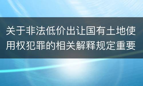关于非法低价出让国有土地使用权犯罪的相关解释规定重要内容包括什么