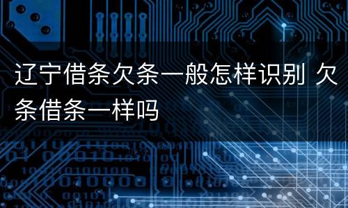 辽宁借条欠条一般怎样识别 欠条借条一样吗