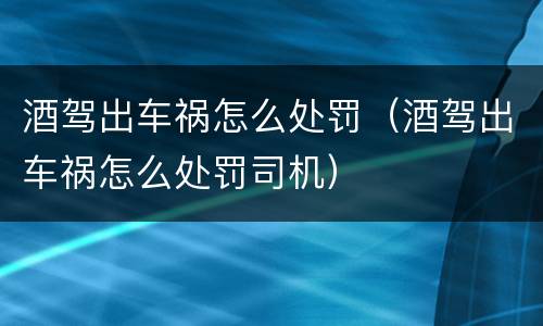 酒驾出车祸怎么处罚（酒驾出车祸怎么处罚司机）