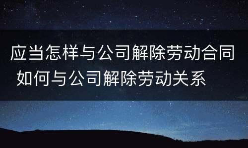 应当怎样与公司解除劳动合同 如何与公司解除劳动关系