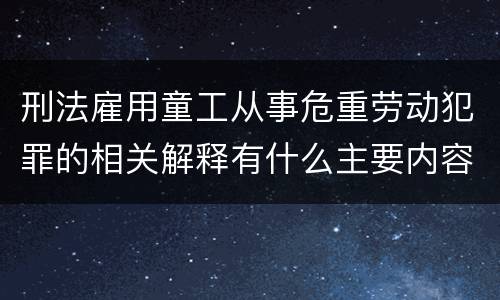 刑法雇用童工从事危重劳动犯罪的相关解释有什么主要内容