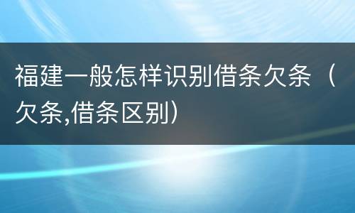福建一般怎样识别借条欠条（欠条,借条区别）
