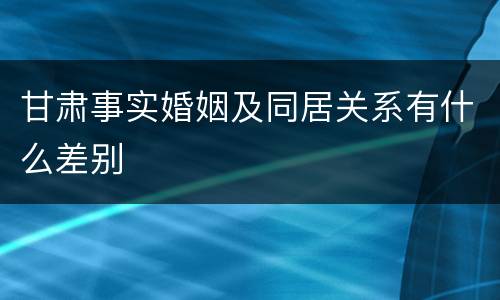 甘肃事实婚姻及同居关系有什么差别