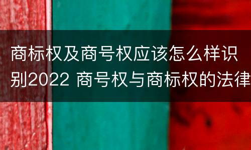商标权及商号权应该怎么样识别2022 商号权与商标权的法律冲突与解决