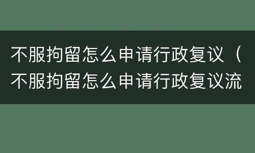 不服拘留怎么申请行政复议（不服拘留怎么申请行政复议流程）