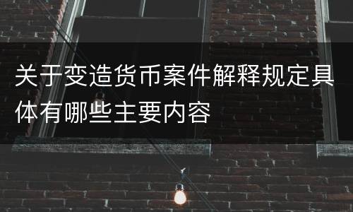 关于变造货币案件解释规定具体有哪些主要内容