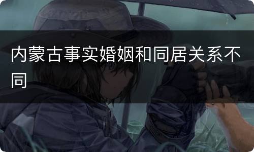 内蒙古事实婚姻和同居关系不同