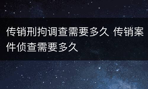 传销刑拘调查需要多久 传销案件侦查需要多久