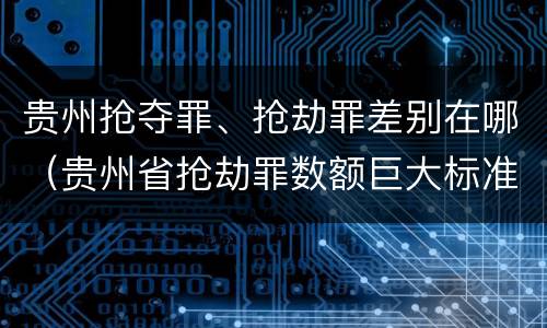贵州抢夺罪、抢劫罪差别在哪（贵州省抢劫罪数额巨大标准）