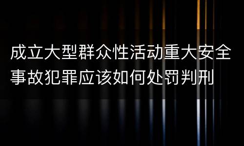 成立大型群众性活动重大安全事故犯罪应该如何处罚判刑