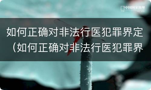 如何正确对非法行医犯罪界定（如何正确对非法行医犯罪界定的认定）
