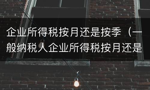 企业所得税按月还是按季（一般纳税人企业所得税按月还是按季）