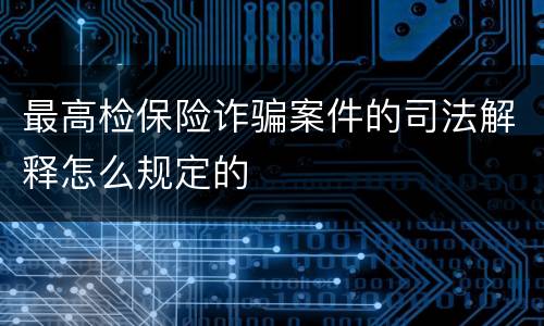 最高检保险诈骗案件的司法解释怎么规定的