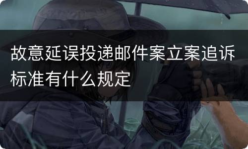 故意延误投递邮件案立案追诉标准有什么规定