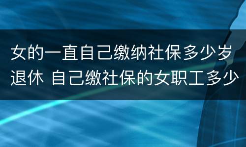 女的一直自己缴纳社保多少岁退休 自己缴社保的女职工多少岁退休
