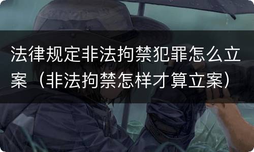 法律规定非法拘禁犯罪怎么立案（非法拘禁怎样才算立案）