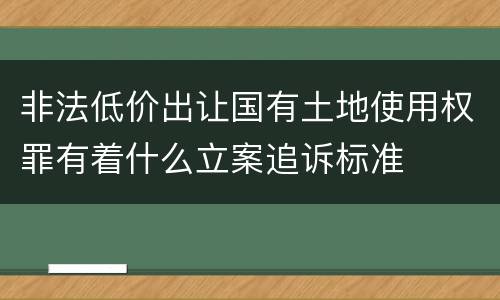 非法低价出让国有土地使用权罪有着什么立案追诉标准