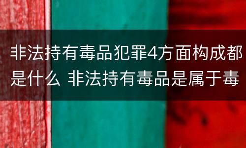 非法持有毒品犯罪4方面构成都是什么 非法持有毒品是属于毒品犯罪吗